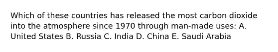 Which of these countries has released the most carbon dioxide into the atmosphere since 1970 through man-made uses: A. United States B. Russia C. India D. China E. Saudi Arabia