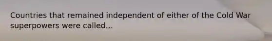 Countries that remained independent of either of the Cold War superpowers were called...