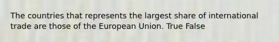 The countries that represents the largest share of international trade are those of the European Union. True False