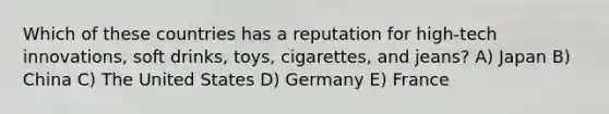 Which of these countries has a reputation for high-tech innovations, soft drinks, toys, cigarettes, and jeans? A) Japan B) China C) The United States D) Germany E) France