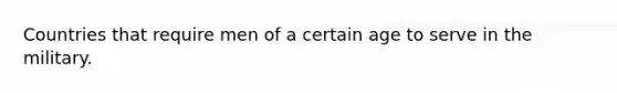 Countries that require men of a certain age to serve in the military.