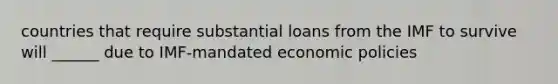 countries that require substantial loans from the IMF to survive will ______ due to IMF-mandated economic policies