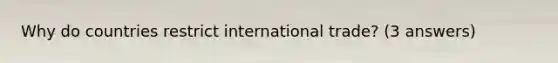 Why do countries restrict international trade? (3 answers)