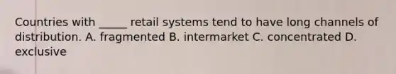 Countries with _____ retail systems tend to have long channels of distribution. A. fragmented B. intermarket C. concentrated D. exclusive