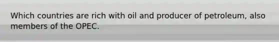 Which countries are rich with oil and producer of petroleum, also members of the OPEC.