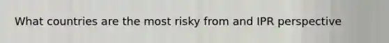 What countries are the most risky from and IPR perspective