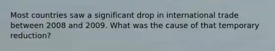 Most countries saw a significant drop in international trade between 2008 and 2009. What was the cause of that temporary reduction?