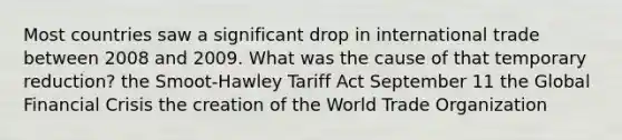 Most countries saw a significant drop in international trade between 2008 and 2009. What was the cause of that temporary reduction? the Smoot-Hawley Tariff Act September 11 the Global Financial Crisis the creation of the World Trade Organization