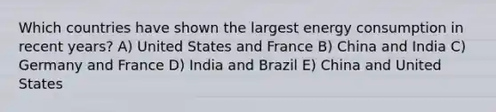 Which countries have shown the largest energy consumption in recent years? A) United States and France B) China and India C) Germany and France D) India and Brazil E) China and United States