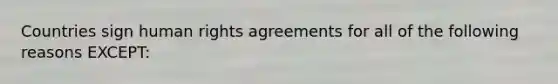 Countries sign human rights agreements for all of the following reasons EXCEPT: