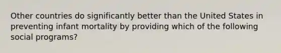 Other countries do significantly better than the United States in preventing infant mortality by providing which of the following social programs?