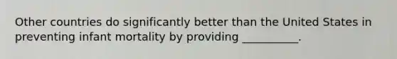 Other countries do significantly better than the United States in preventing infant mortality by providing __________.