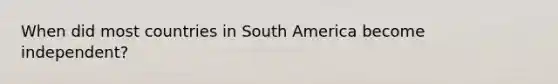 When did most countries in South America become independent?