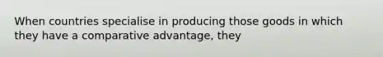 When countries specialise in producing those goods in which they have a comparative advantage, they