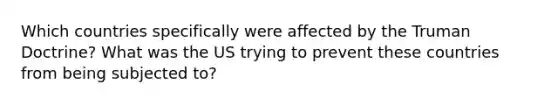 Which countries specifically were affected by the Truman Doctrine? What was the US trying to prevent these countries from being subjected to?