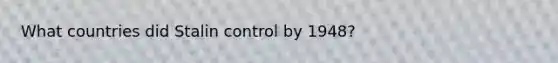 What countries did Stalin control by 1948?