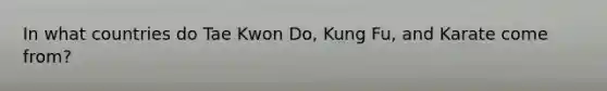 In what countries do Tae Kwon Do, Kung Fu, and Karate come from?