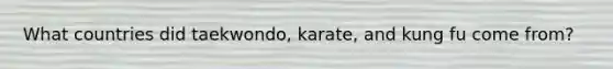 What countries did taekwondo, karate, and kung fu come from?