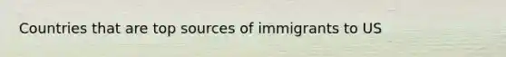 Countries that are top sources of immigrants to US