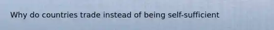 Why do countries trade instead of being self-sufficient
