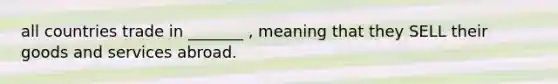all countries trade in _______ , meaning that they SELL their goods and services abroad.