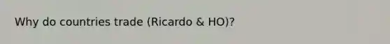 Why do countries trade (Ricardo & HO)?