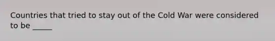 Countries that tried to stay out of the Cold War were considered to be _____