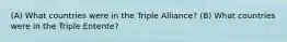 (A) What countries were in the Triple Alliance? (B) What countries were in the Triple Entente?