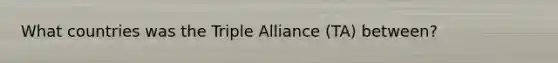 What countries was the Triple Alliance (TA) between?