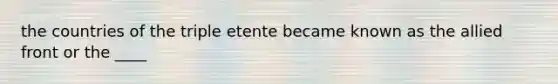 the countries of the triple etente became known as the allied front or the ____