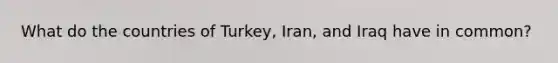 What do the countries of Turkey, Iran, and Iraq have in common?