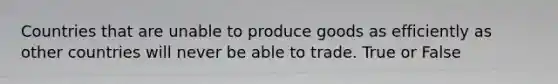 Countries that are unable to produce goods as efficiently as other countries will never be able to trade. True or False