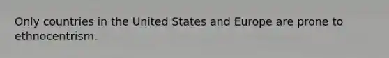 Only countries in the United States and Europe are prone to ethnocentrism.