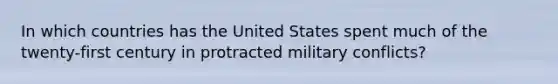 In which countries has the United States spent much of the twenty-first century in protracted military conflicts?