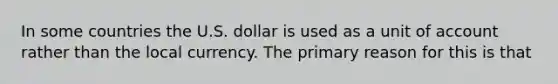 In some countries the U.S. dollar is used as a unit of account rather than the local currency. The primary reason for this is that