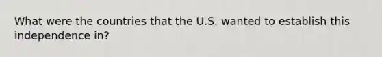 What were the countries that the U.S. wanted to establish this independence in?