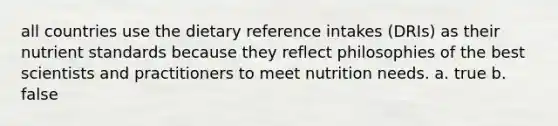 all countries use the dietary reference intakes (DRIs) as their nutrient standards because they reflect philosophies of the best scientists and practitioners to meet nutrition needs. a. true b. false