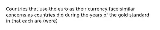 Countries that use the euro as their currency face similar concerns as countries did during the years of the gold standard in that each are (were)