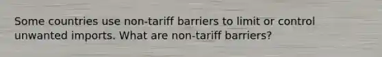 Some countries use non-tariff barriers to limit or control unwanted imports. What are non-tariff barriers?