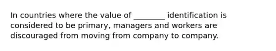 In countries where the value of ________ identification is considered to be primary, managers and workers are discouraged from moving from company to company.