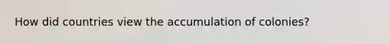 How did countries view the accumulation of colonies?