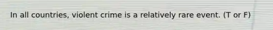 In all countries, violent crime is a relatively rare event. (T or F)