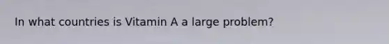 In what countries is Vitamin A a large problem?