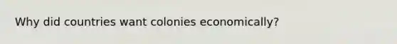 Why did countries want colonies economically?