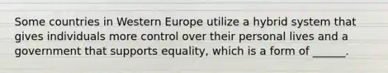 Some countries in Western Europe utilize a hybrid system that gives individuals more control over their personal lives and a government that supports equality, which is a form of ______.