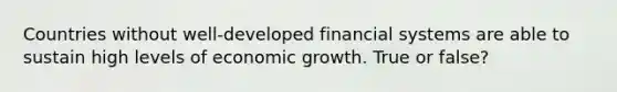 Countries without well-developed financial systems are able to sustain high levels of economic growth. True or false?