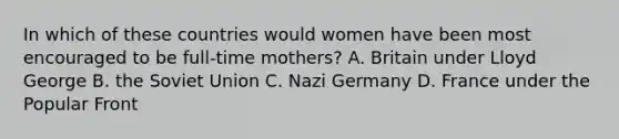 In which of these countries would women have been most encouraged to be full-time mothers? A. Britain under Lloyd George B. the Soviet Union C. Nazi Germany D. France under the Popular Front