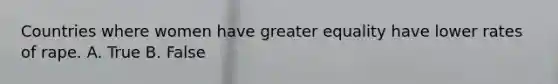 Countries where women have greater equality have lower rates of rape. A. True B. False