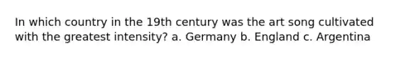 In which country in the 19th century was the art song cultivated with the greatest intensity? a. Germany b. England c. Argentina