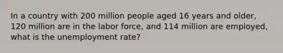 In a country with 200 million people aged 16 years and older, 120 million are in the labor force, and 114 million are employed, what is the unemployment rate?